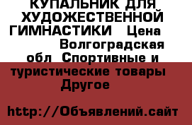 КУПАЛЬНИК ДЛЯ ХУДОЖЕСТВЕННОЙ ГИМНАСТИКИ › Цена ­ 18 000 - Волгоградская обл. Спортивные и туристические товары » Другое   